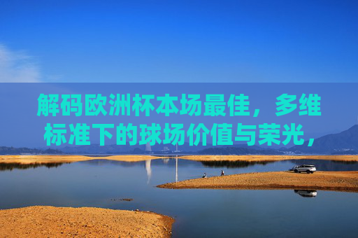 解码欧洲杯本场最佳,多维标准下的球场价值与荣光,解码欧洲杯本场最佳,多维标准下的球场价值与荣光