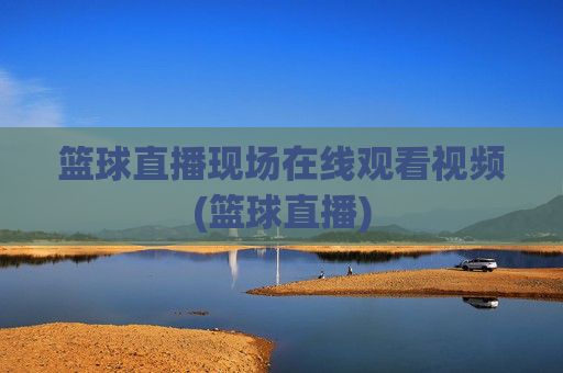 篮球直播现场在线观看视频(篮球直播)