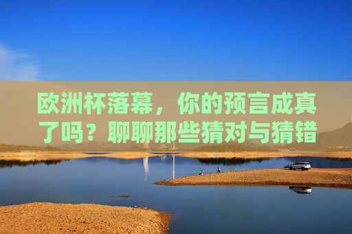 欧洲杯落幕,你的预言成真了吗?聊聊那些猜对与猜错的瞬间,欧洲杯落幕,预言成真与落空的瞬间