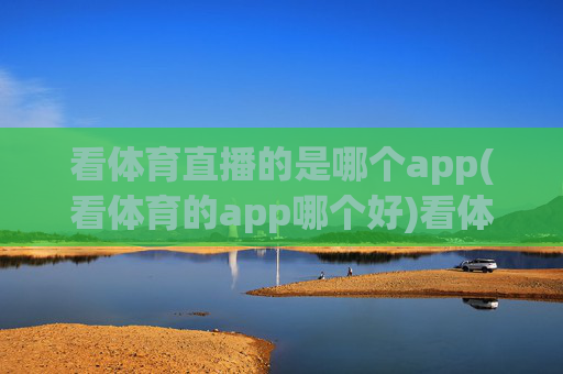 看体育直播的是哪个app(看体育的app哪个好)看体育直播哪个app好?