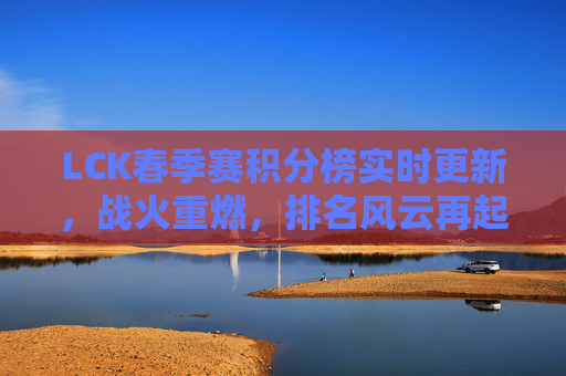 LCK春季赛积分榜实时更新,战火重燃,排名风云再起,LCK春季赛积分榜实时更新,战火重燃,排名风云再起