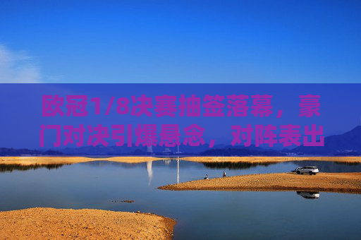 欧冠1/8决赛抽签落幕,豪门对决引爆悬念,对阵表出炉!欧冠1/8决赛抽签落幕,豪门对决引爆悬念,对阵表出炉!