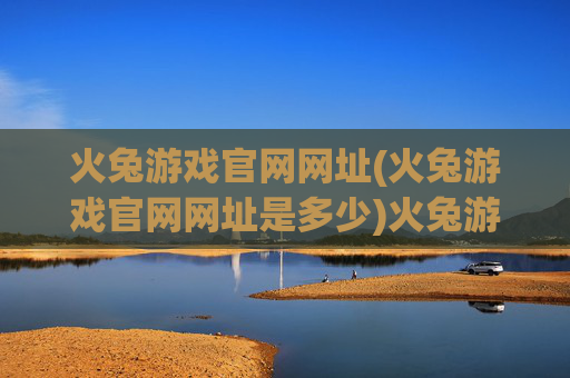 火兔游戏官网网址(火兔游戏官网网址是多少)火兔游戏官网网址