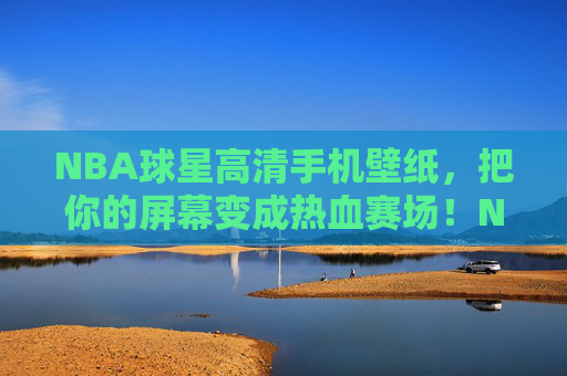 NBA球星高清手机壁纸,把你的屏幕变成热血赛场!NBA球星高清壁纸,把你的屏幕变成热血赛场!