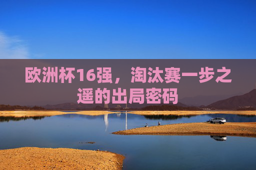 欧洲杯16强,淘汰赛一步之遥的出局密码