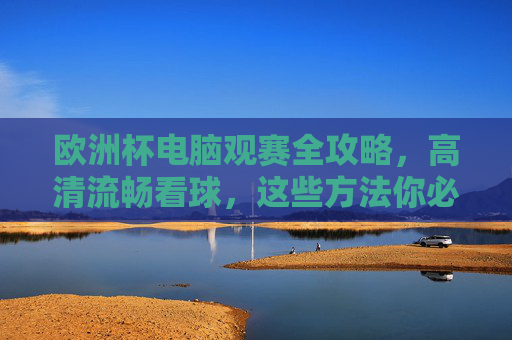 欧洲杯电脑观赛全攻略，高清流畅看球，这些方法你必须知道！欧洲杯电脑观赛全攻略，高清流畅看球必知方法