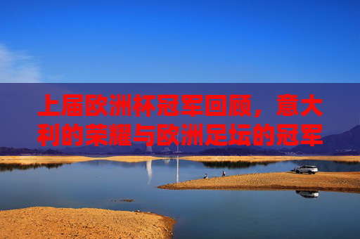 上届欧洲杯冠军回顾，意大利的荣耀与欧洲足坛的冠军足迹，上届欧洲杯冠军回顾，意大利荣耀与欧洲足坛冠军足迹
