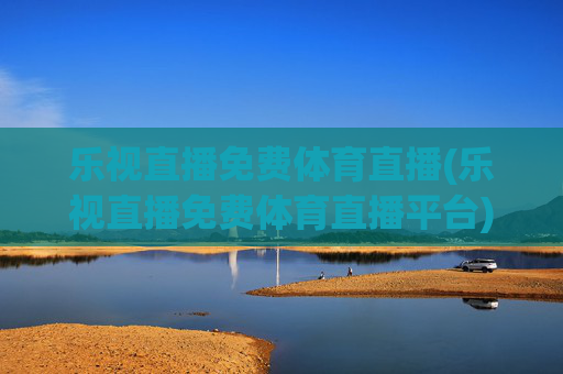 乐视直播免费体育直播(乐视直播免费体育直播平台)(1)乐视直播免费体育直播平台