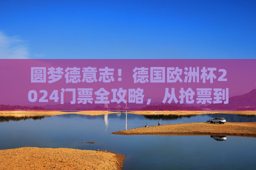 圆梦德意志!德国欧洲杯2024门票全攻略,从抢票到观赛,你的足球盛宴指南,德国欧洲杯2024门票全攻略,从抢票到观赛,圆梦足球盛宴