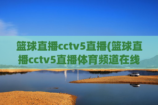 篮球直播cctv5直播(篮球直播cctv5直播体育频道在线)CCTV5体育频道在线篮球直播