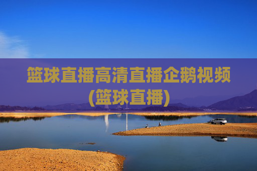 篮球直播高清直播企鹅视频(篮球直播)
