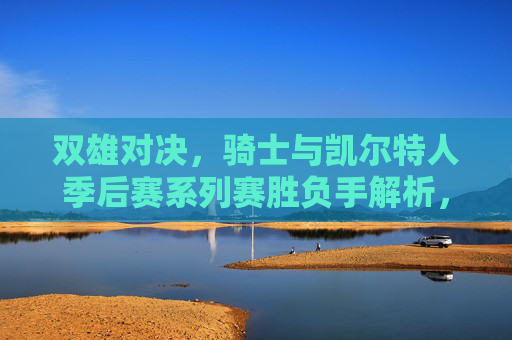 双雄对决,骑士与凯尔特人季后赛系列赛胜负手解析,双雄对决,骑士与凯尔特人季后赛胜负手解析