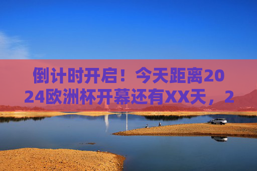 倒计时开启!今天距离2024欧洲杯开幕还有XX天,2024欧洲杯开幕倒计时,XX天