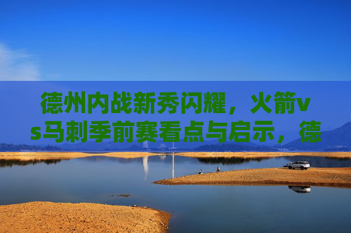 德州内战新秀闪耀,火箭vs马刺季前赛看点与启示,德州内战新秀闪耀,火箭vs马刺季前赛看点与启示