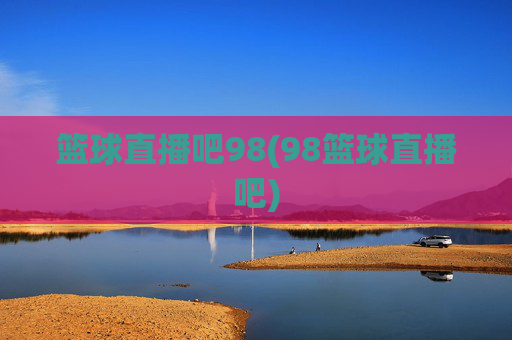 篮球直播吧98(98篮球直播吧)