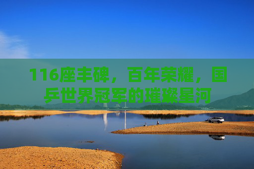 116座丰碑,百年荣耀,国乒世界冠军的璀璨星河