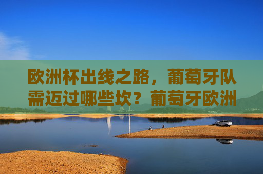 欧洲杯出线之路，葡萄牙队需迈过哪些坎？葡萄牙欧洲杯出线需迈几坎？