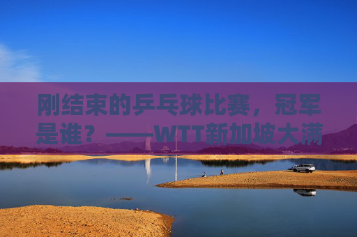 刚结束的乒乓球比赛,冠军是谁?——WTT新加坡大满贯男单决赛樊振东夺冠,樊振东夺得WTT新加坡大满贯男单冠军
