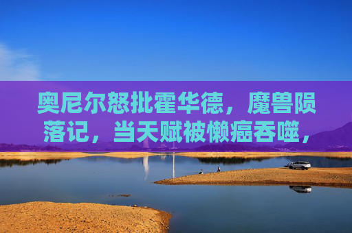 奥尼尔怒批霍华德,魔兽陨落记,当天赋被懒癌吞噬,魔兽陨落,当天赋被懒癌吞噬