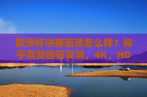 欧洲杯决赛画质怎么样?知乎高赞回答实测,4K、HDR、慢镜头下的极致观赛体验,欧洲杯决赛画质知乎高赞实测,4K、HDR、慢镜头下的极致观赛体验