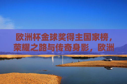 欧洲杯金球奖得主国家榜，荣耀之路与传奇身影，欧洲杯金球奖国家榜，荣耀之路与传奇身影