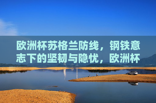 欧洲杯苏格兰防线,钢铁意志下的坚韧与隐忧,欧洲杯苏格兰防线,钢铁意志下的坚韧与隐忧