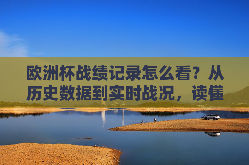 欧洲杯战绩记录怎么看？从历史数据到实时战况，读懂足球赛事的成绩册，欧洲杯战绩记录解读，从历史数据到实时战况