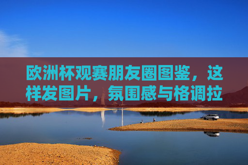 欧洲杯观赛朋友圈图鉴,这样发图片,氛围感与格调拉满!