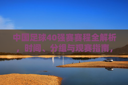 中国足球40强赛赛程全解析，时间、分组与观赛指南，中国足球40强赛赛程全解析，时间、分组与观赛指南