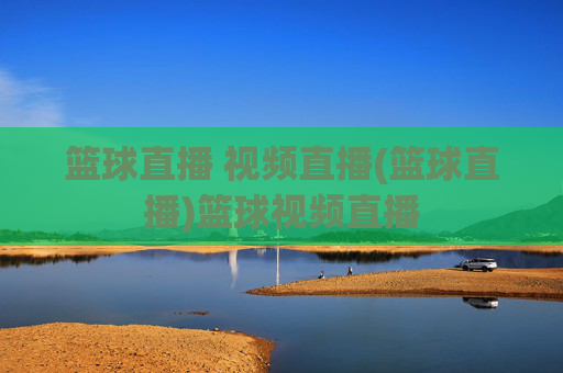 篮球直播 视频直播(篮球直播)篮球视频直播
