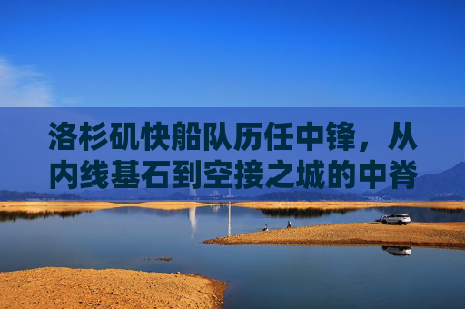 洛杉矶快船队历任中锋,从内线基石到空接之城的中脊,快船历任中锋,从内线基石到空接之城的中脊