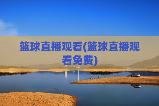 篮球直播观看(篮球直播观看免费)