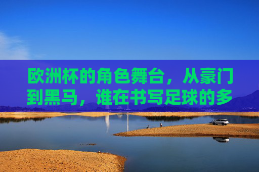欧洲杯的角色舞台,从豪门到黑马,谁在书写足球的多元故事?欧洲杯,豪门黑马共谱足球多元篇章