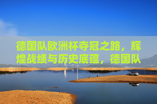 德国队欧洲杯夺冠之路，辉煌战绩与历史底蕴，德国队欧洲杯夺冠征程，辉煌战绩与历史底蕴