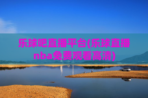 乐球吧直播平台(乐球直播nba免费观看高清)