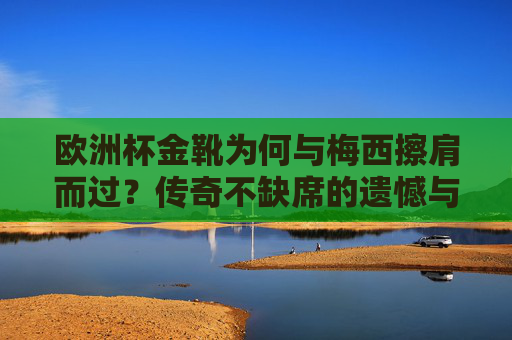 欧洲杯金靴为何与梅西擦肩而过？传奇不缺席的遗憾与足球的多元魅力，梅西与欧洲杯金靴擦肩，遗憾中的足球多元魅力