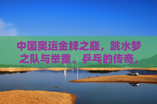 中国奥运金牌之巅,跳水梦之队与举重、乒乓的传奇,中国奥运金牌之巅,跳水梦之队与举重乒乓的传奇