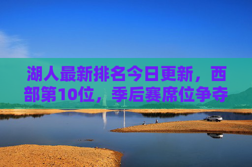 湖人最新排名今日更新，西部第10位，季后赛席位争夺进入白热化阶段，湖人西部第10更新，季后赛席位争夺白热化