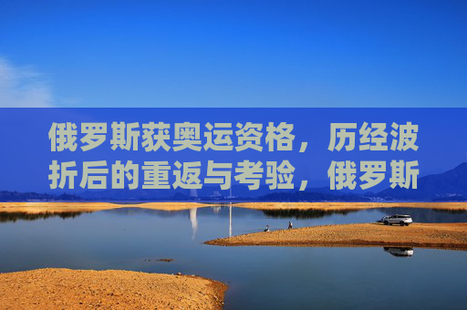 俄罗斯获奥运资格,历经波折后的重返与考验,俄罗斯重返奥运,波折后的资格考验