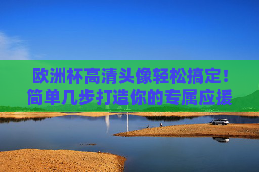 欧洲杯高清头像轻松搞定！简单几步打造你的专属应援头像，欧洲杯专属应援头像轻松搞定！