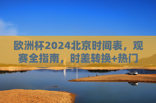 欧洲杯2024北京时间表,观赛全指南,时差转换+热门赛程速览