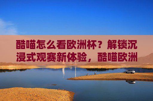 酷喵怎么看欧洲杯?解锁沉浸式观赛新体验,酷喵欧洲杯,解锁沉浸式观赛新体验