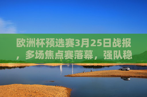 欧洲杯预选赛3月25日战报,多场焦点赛落幕,强队稳扎稳打,新星闪耀赛场,欧洲杯预选赛3月25日战报,焦点战落幕强队稳扎新星闪耀