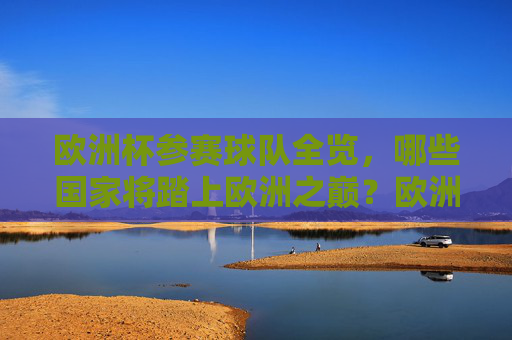 欧洲杯参赛球队全览，哪些国家将踏上欧洲之巅？欧洲杯参赛球队全览，谁将问鼎欧洲之巅？