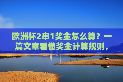 欧洲杯2串1奖金怎么算?一篇文章看懂奖金计算规则,欧洲杯2串1奖金怎么算?一篇文章看懂奖金计算规则