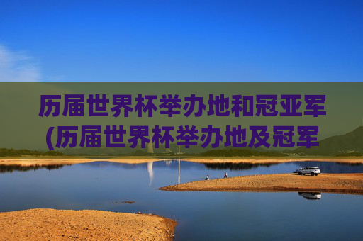 历届世界杯举办地和冠亚军(历届世界杯举办地及冠军)历届世界杯举办地与冠亚军
