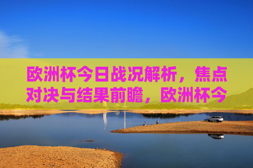 欧洲杯今日战况解析，焦点对决与结果前瞻，欧洲杯今日战况解析，焦点对决与结果前瞻