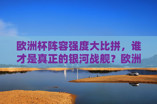 欧洲杯阵容强度大比拼,谁才是真正的银河战舰?欧洲杯阵容强度大比拼,谁才是真正的银河战舰?