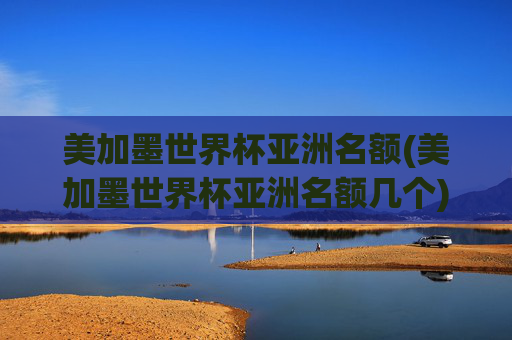 美加墨世界杯亚洲名额(美加墨世界杯亚洲名额几个)