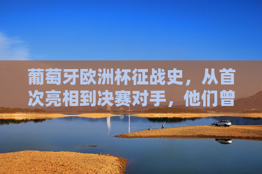 葡萄牙欧洲杯征战史，从首次亮相到决赛对手，他们曾与哪些强队交锋？葡萄牙欧洲杯征战史，从首次亮相到决赛，强队交锋记